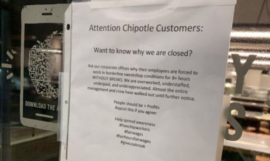 sign in the window of a Chipotle reading "Attention Chipotle customers: want to know why we are closed? Ask our corporate offices why their employees are forced to work in borderline sweatshop conditions for 8+ hours WITHOUT BREAKS. We are overworked, understaffed, underpaid and underappreciated. Almost the entire management and crew have walked out under further notice." 